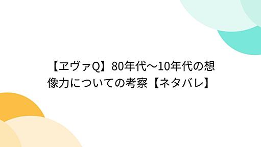 【ヱヴァQ】80年代～10年代の想像力についての考察【ネタバレ】