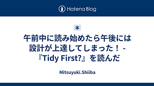 午前中に読み始めたら午後には設計が上達してしまった！ - 『Tidy First?』を読んだ - Mitsuyuki.Shiiba