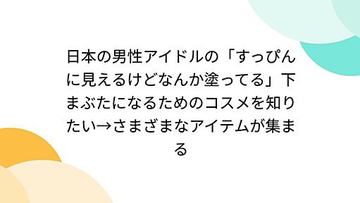 日本の男性アイドルの「すっぴんに見えるけどなんか塗ってる」下まぶたになるためのコスメを知りたい→さまざまなアイテムが集まる