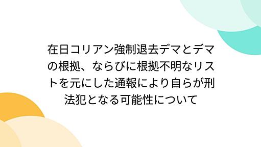 在日コリアン強制退去デマとデマの根拠、ならびに根拠不明なリストを元にした通報により自らが刑法犯となる可能性について