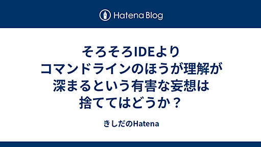 そろそろIDEよりコマンドラインのほうが理解が深まるという有害な妄想は捨ててはどうか？ - きしだのはてな