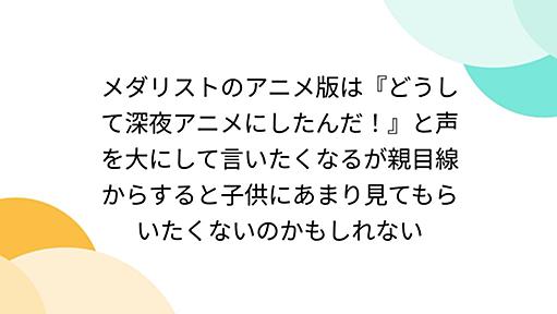 メダリストのアニメ版は『どうして深夜アニメにしたんだ！』と声を大にして言いたくなるが親目線からすると子供にあまり見てもらいたくないのかもしれない