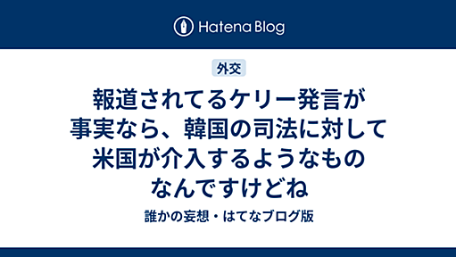 報道されてるケリー発言が事実なら、韓国の司法に対して米国が介入するようなものなんですけどね - 誰かの妄想・はてなブログ版