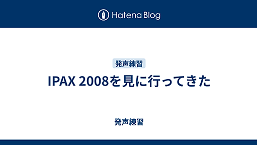 IPAX 2008を見に行ってきた - 発声練習