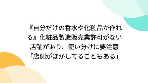 『自分だけの香水や化粧品が作れる』化粧品製造販売業許可がない店舗があり、使い分けに要注意「店側がぼかしてることもある」