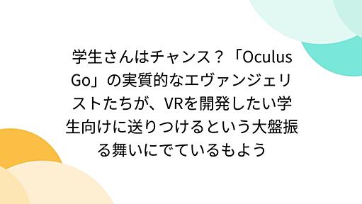 学生さんはチャンス？「Oculus Go」の実質的なエヴァンジェリストたちが、VRを開発したい学生向けに送りつけるという大盤振る舞いにでているもよう