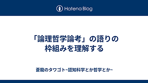 「論理哲学論考」の語りの枠組みを理解する - 蒼龍のタワゴト~認知科学とか哲学とか~