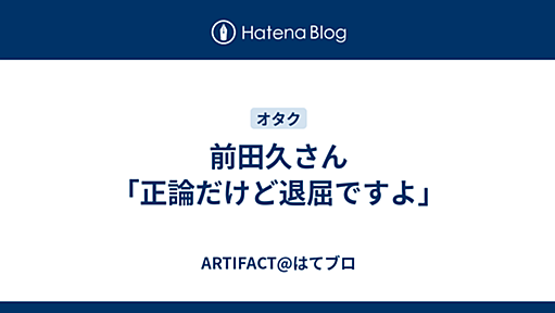 前田久さん「正論だけど退屈ですよ」 - ARTIFACT@はてブロ