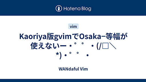 Kaoriya版gvimでOsaka−等幅が使えないー・゜゜・(/□＼*)・゜゜・ - WANdaful Vim