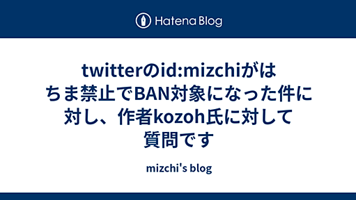 twitterのid:mizchiがはちま禁止でBAN対象になった件に対し、作者kozoh氏に対して質問です - mizchi's blog