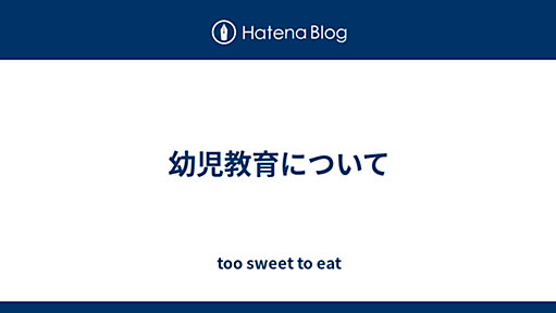 幼児教育について - too sweet to eat