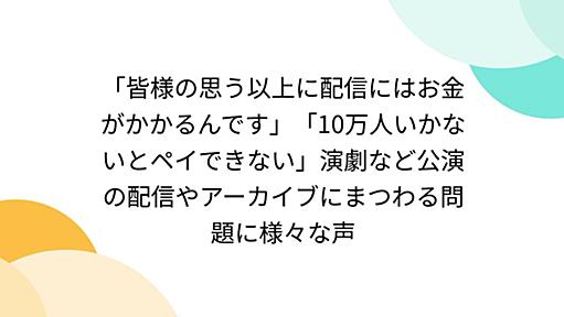 「皆様の思う以上に配信にはお金がかかるんです」「10万人いかないとペイできない」演劇など公演の配信やアーカイブにまつわる問題に様々な声