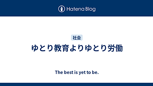 ゆとり教育よりゆとり労働 - The best is yet to be.