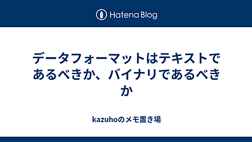 データフォーマットはテキストであるべきか、バイナリであるべきか - kazuhoのメモ置き場