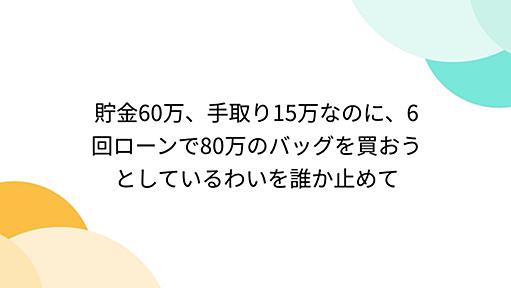 貯金60万、手取り15万なのに、6回ローンで80万のバッグを買おうとしているわいを誰か止めて