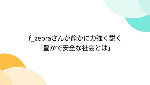 f_zebraさんが静かに力強く説く「豊かで安全な社会とは」