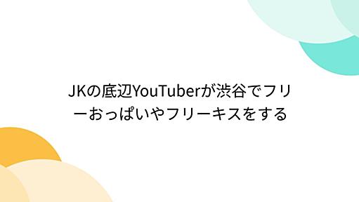 JKの底辺YouTuberが渋谷でフリーおっぱいやフリーキスをする