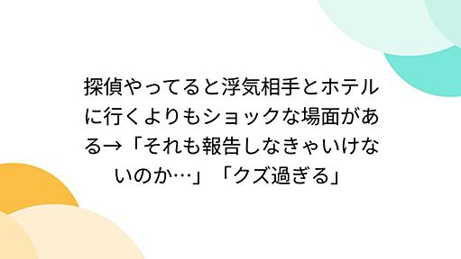 探偵やってると浮気相手とホテルに行くよりもショックな場面がある→「それも報告しなきゃいけないのか…」「クズ過ぎる」