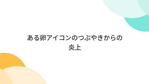 ある卵アイコンのつぶやきからの炎上