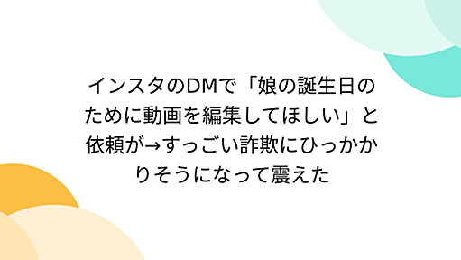 インスタのDMで「娘の誕生日のために動画を編集してほしい」と依頼が→すっごい詐欺にひっかかりそうになって震えた