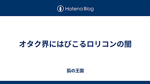 オタク界にはびこるロリコンの闇 - 狐の王国