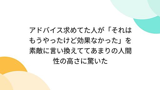 アドバイス求めてた人が「それはもうやったけど効果なかった」を素敵に言い換えててあまりの人間性の高さに驚いた