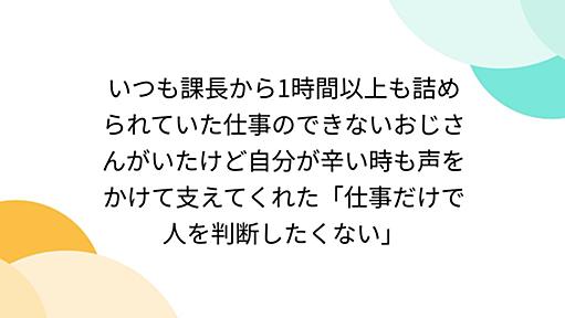 いつも課長から1時間以上も詰められていた仕事のできないおじさんがいたけど自分が辛い時も声をかけて支えてくれた「仕事だけで人を判断したくない」