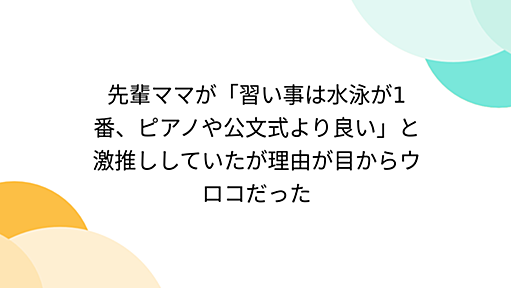 先輩ママが「習い事は水泳が1番、ピアノや公文式より良い」と激推ししていたが理由が目からウロコだった