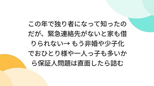 この年で独り者になって知ったのだが、緊急連絡先がないと家も借りられない→ もう非婚や少子化でおひとり様や一人っ子も多いから保証人問題は直面したら詰む