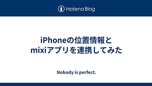 iPhoneの位置情報とmixiアプリを連携してみた - Nobody is perfect.