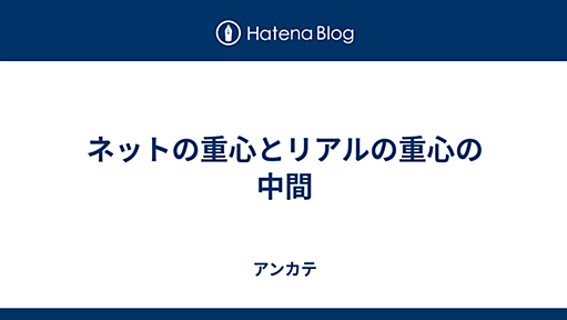 ネットの重心とリアルの重心の中間 - アンカテ