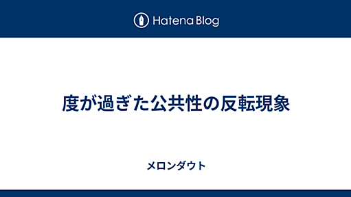 度が過ぎた公共性の反転現象 - メロンダウト