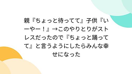 親『ちょっと待ってて』子供『いーやー！』→このやりとりがストレスだったので『ちょっと踊ってて』と言うようにしたらみんな幸せになった