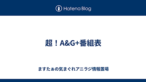 ますたぁの気まぐれアニラジ情報置場 - 超！A&G+番組表