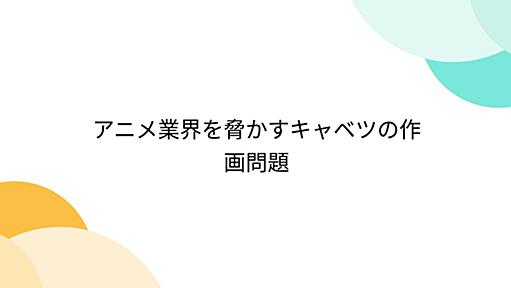 アニメ業界を脅かすキャベツの作画問題