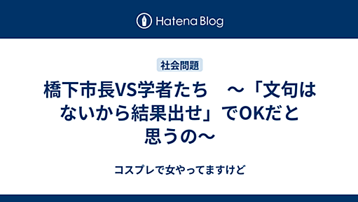 橋下市長VS学者たち　〜「文句はないから結果出せ」でOKだと思うの〜 - コスプレで女やってますけど