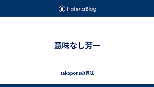 takoponsの意味 : 意味なし芳一