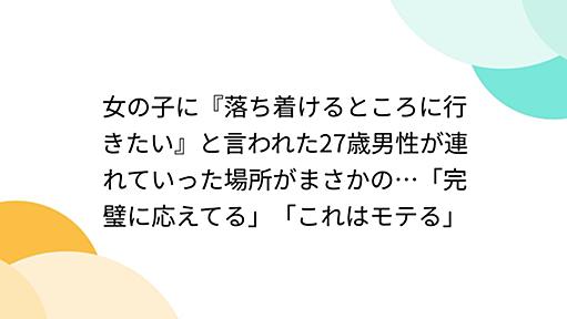 女の子に『落ち着けるところに行きたい』と言われた27歳男性が連れていった場所がまさかの…「完璧に応えてる」「これはモテる」