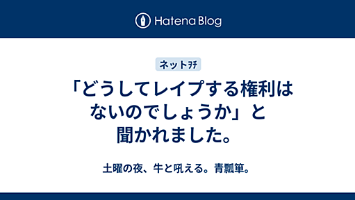 「どうしてレイプする権利はないのでしょうか」と聞かれました。 - 土曜の夜、牛と吼える。青瓢箪。