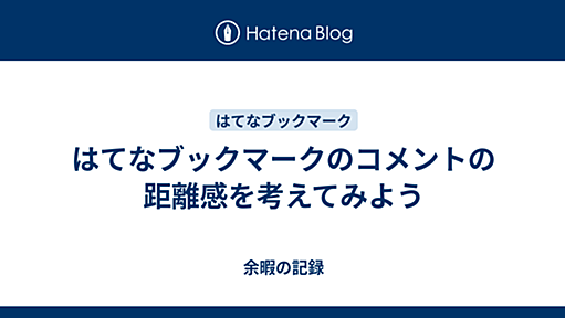 『はてなブックマークのコメントの距離感を考えてみよう - 余暇の記録』へのコメント