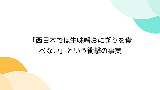 「西日本では生味噌おにぎりを食べない」という衝撃の事実