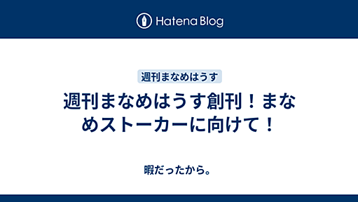 週刊まなめはうす創刊！まなめストーカーに向けて！ - 暇だったから。