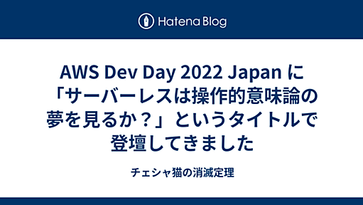 AWS Dev Day 2022 Japan に「サーバーレスは操作的意味論の夢を見るか？」というタイトルで登壇してきました - チェシャ猫の消滅定理