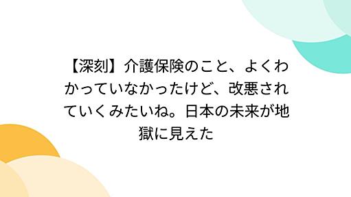 【深刻】介護保険のこと、よくわかっていなかったけど、改悪されていくみたいね。日本の未来が地獄に見えた