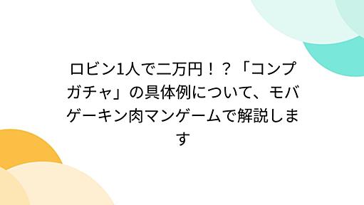 ロビン1人で二万円！？「コンプガチャ」の具体例について、モバゲーキン肉マンゲームで解説します