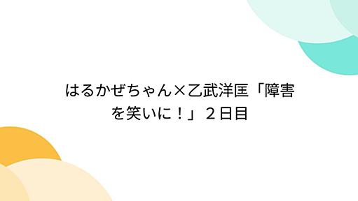 はるかぜちゃん×乙武洋匡「障害を笑いに！」２日目