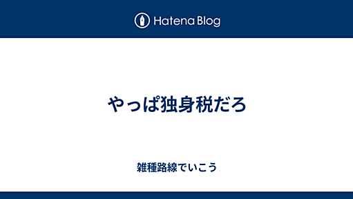 やっぱ独身税だろ - 雑種路線でいこう