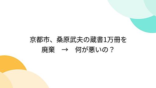 京都市、桑原武夫の蔵書1万冊を廃棄　→　何が悪いの？