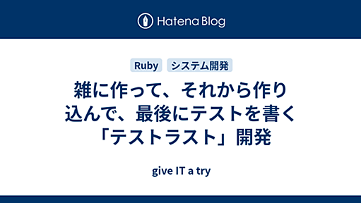 雑に作って、それから作り込んで、最後にテストを書く「テストラスト」開発 - give IT a try