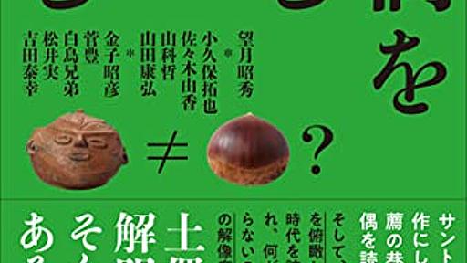 『土偶を読むを読む』縄文研究の最前線を伝える、肝の据わったまたとない反論本 - HONZ